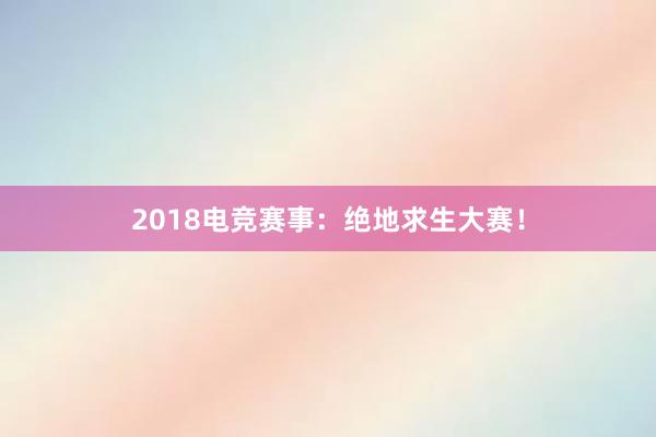 2018电竞赛事：绝地求生大赛！