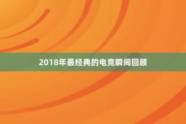 2018年最经典的电竞瞬间回顾