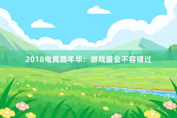 2018电竞嘉年华：游戏盛会不容错过