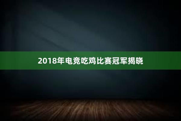 2018年电竞吃鸡比赛冠军揭晓