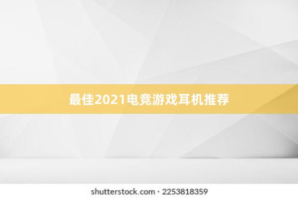 最佳2021电竞游戏耳机推荐