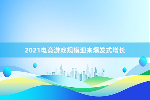 2021电竞游戏规模迎来爆发式增长