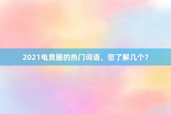 2021电竞圈的热门词语，您了解几个？