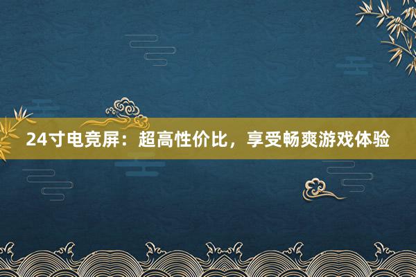 24寸电竞屏：超高性价比，享受畅爽游戏体验