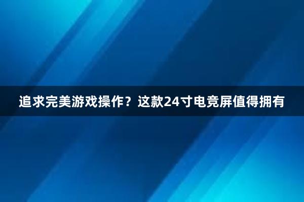 追求完美游戏操作？这款24寸电竞屏值得拥有