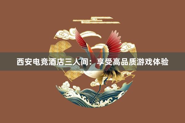 西安电竞酒店三人间：享受高品质游戏体验