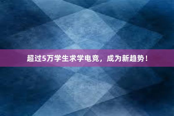 超过5万学生求学电竞，成为新趋势！