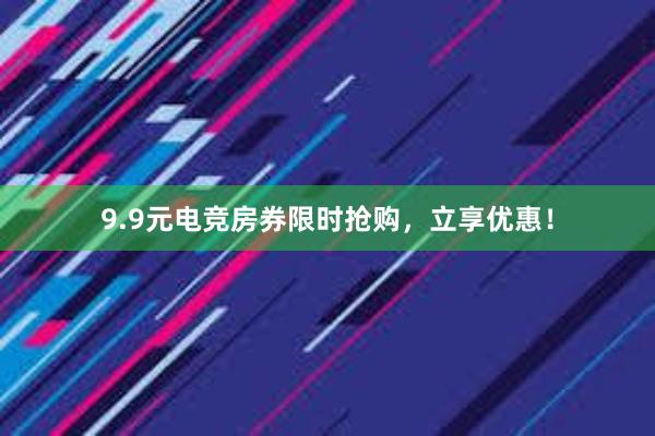 9.9元电竞房券限时抢购，立享优惠！