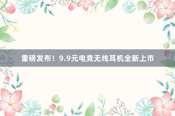 重磅发布！9.9元电竞无线耳机全新上市