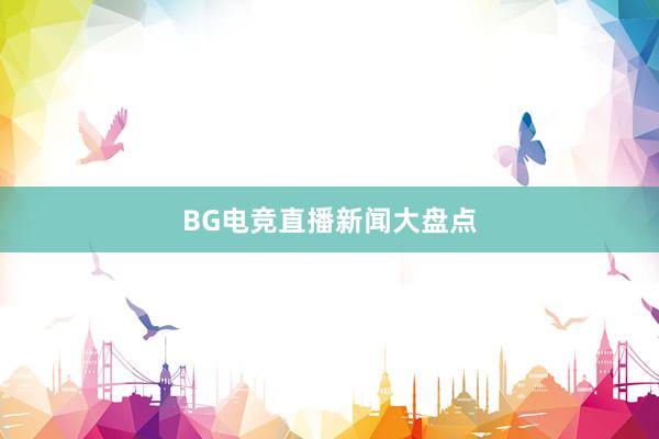 BG电竞直播新闻大盘点