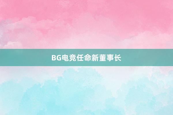 BG电竞任命新董事长