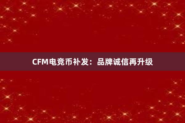 CFM电竞币补发：品牌诚信再升级