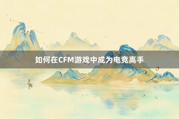 如何在CFM游戏中成为电竞高手