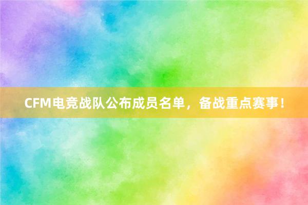 CFM电竞战队公布成员名单，备战重点赛事！