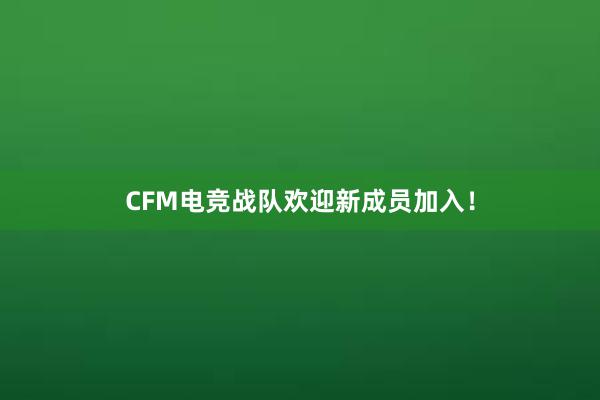 CFM电竞战队欢迎新成员加入！