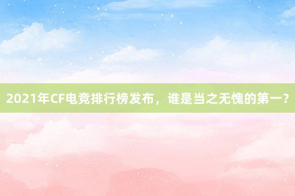 2021年CF电竞排行榜发布，谁是当之无愧的第一？