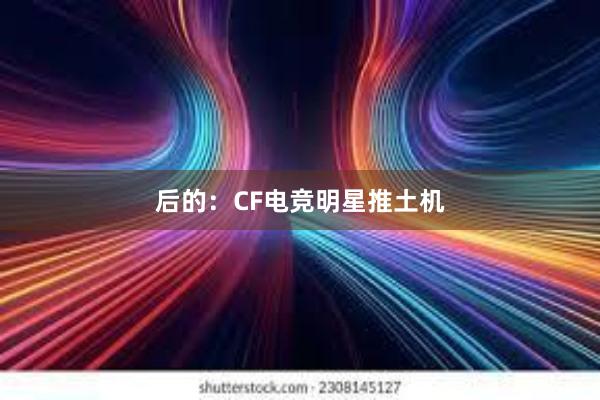 后的：CF电竞明星推土机