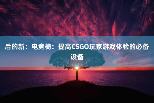 后的新：电竞椅：提高CSGO玩家游戏体验的必备设备