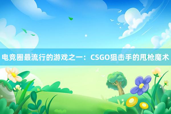 电竞圈最流行的游戏之一：CSGO狙击手的甩枪魔术