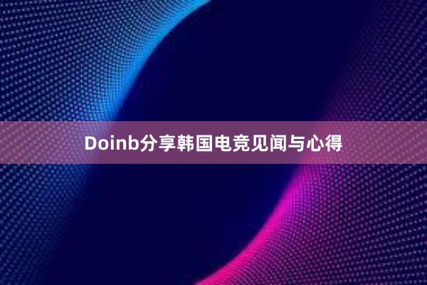 Doinb分享韩国电竞见闻与心得