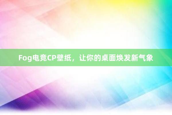 Fog电竞CP壁纸，让你的桌面焕发新气象