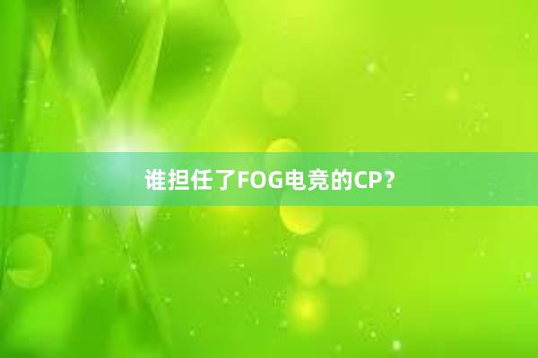 谁担任了FOG电竞的CP？