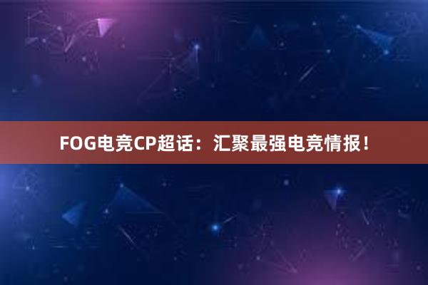 FOG电竞CP超话：汇聚最强电竞情报！