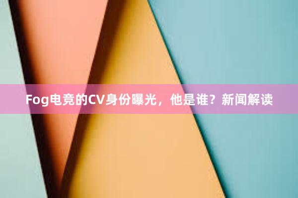 Fog电竞的CV身份曝光，他是谁？新闻解读