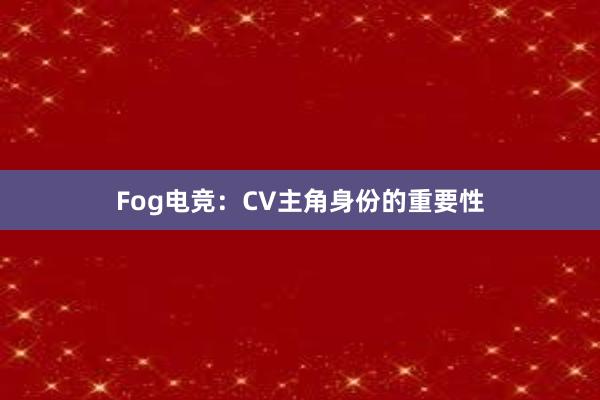 Fog电竞：CV主角身份的重要性