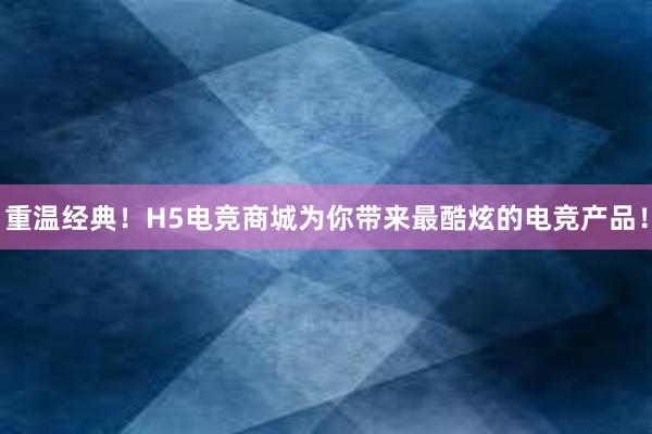 重温经典！H5电竞商城为你带来最酷炫的电竞产品！