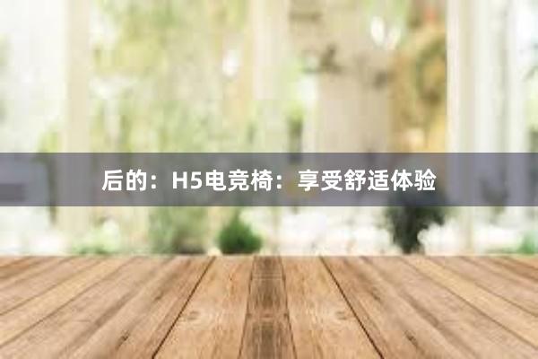 后的：H5电竞椅：享受舒适体验