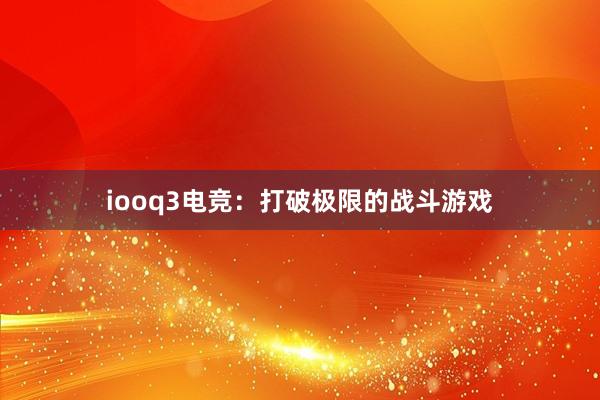 iooq3电竞：打破极限的战斗游戏