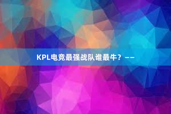 KPL电竞最强战队谁最牛？——