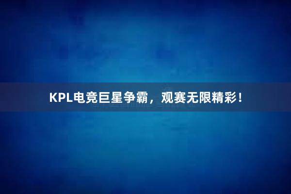 KPL电竞巨星争霸，观赛无限精彩！