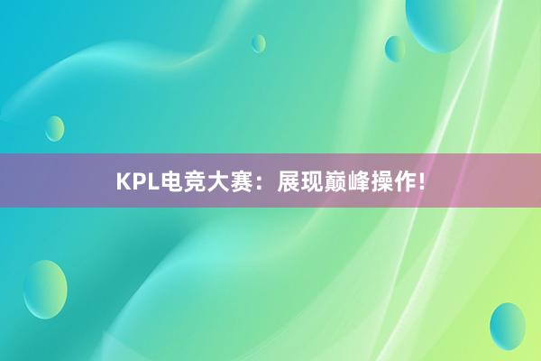 KPL电竞大赛：展现巅峰操作!