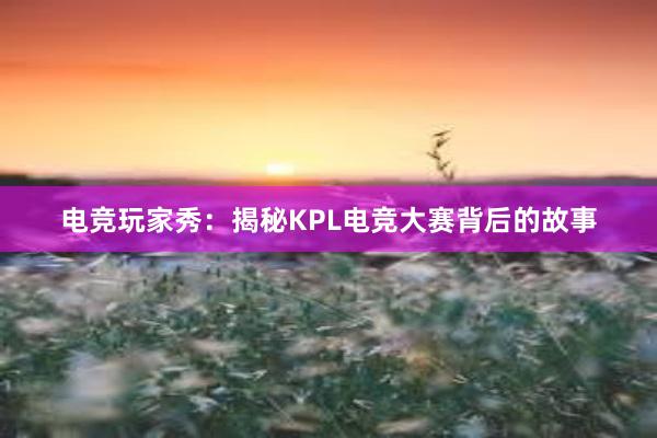 电竞玩家秀：揭秘KPL电竞大赛背后的故事