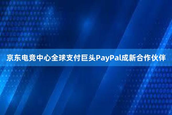 京东电竞中心全球支付巨头PayPal成新合作伙伴