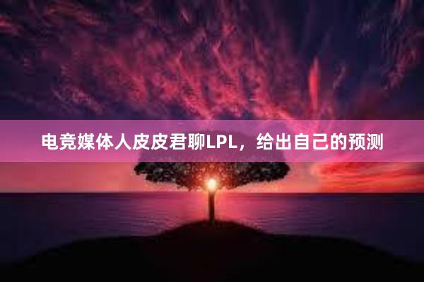 电竞媒体人皮皮君聊LPL，给出自己的预测