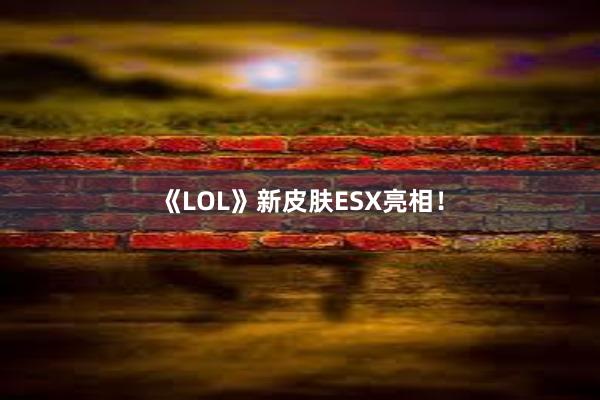 《LOL》新皮肤ESX亮相！