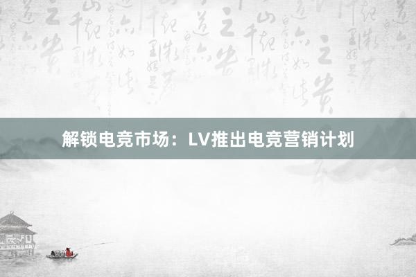 解锁电竞市场：LV推出电竞营销计划