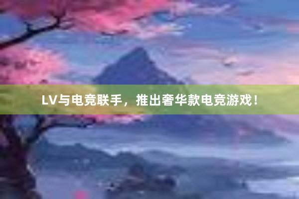 LV与电竞联手，推出奢华款电竞游戏！