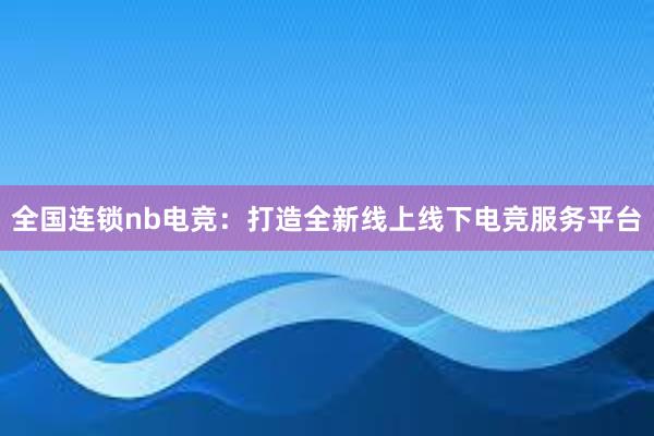 全国连锁nb电竞：打造全新线上线下电竞服务平台