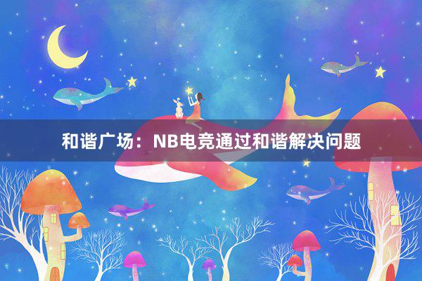 和谐广场：NB电竞通过和谐解决问题