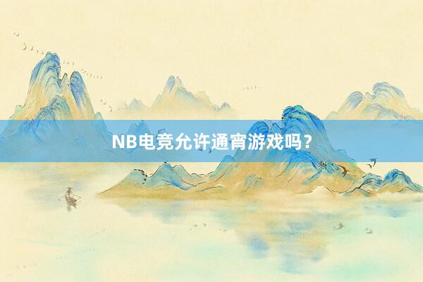 NB电竞允许通宵游戏吗？