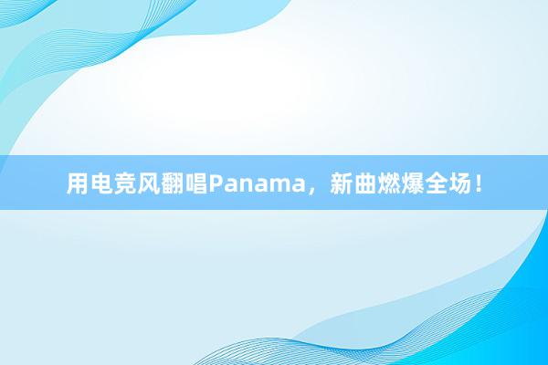 用电竞风翻唱Panama，新曲燃爆全场！