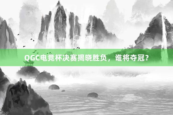 QGC电竞杯决赛揭晓胜负，谁将夺冠？