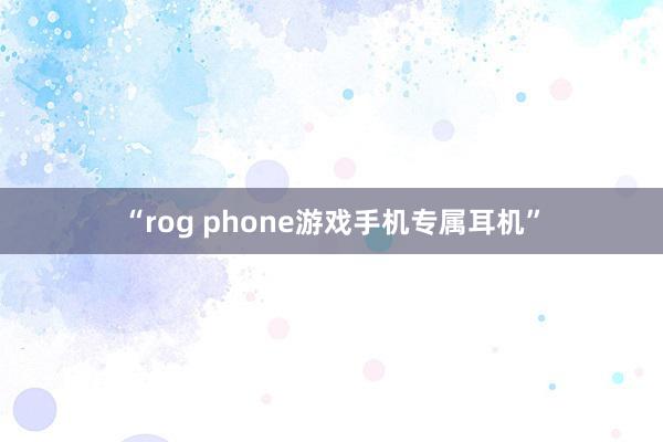 “rog phone游戏手机专属耳机”