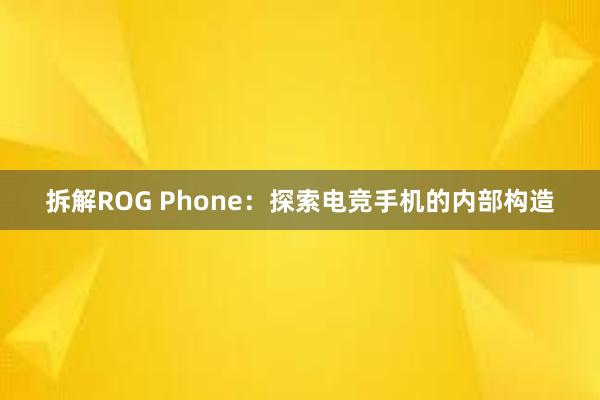 拆解ROG Phone：探索电竞手机的内部构造