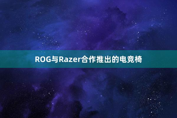 ROG与Razer合作推出的电竞椅