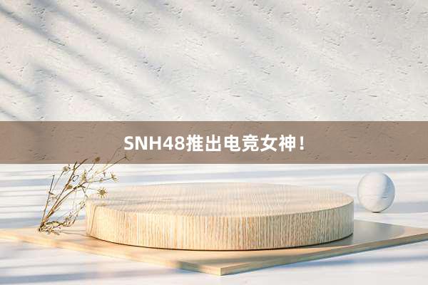 SNH48推出电竞女神！